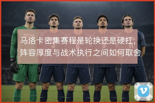马洛卡密集赛程是轮换还是硬扛,阵容厚度与战术执行之间如何取舍