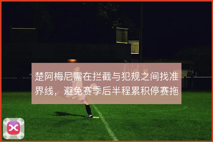 楚阿梅尼需在拦截与犯规之间找准界线,避免赛季后半程累积停赛拖累中场