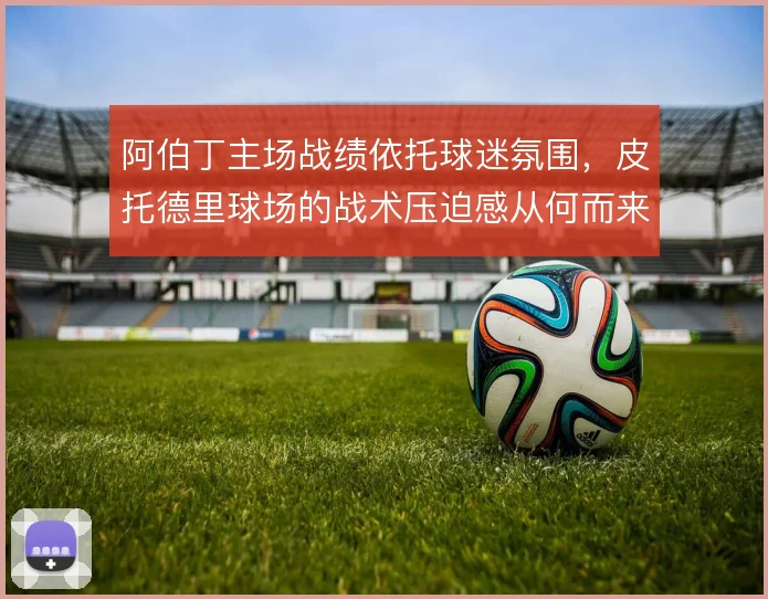 阿伯丁主场战绩依托球迷氛围,皮托德里球场的战术压迫感从何而来