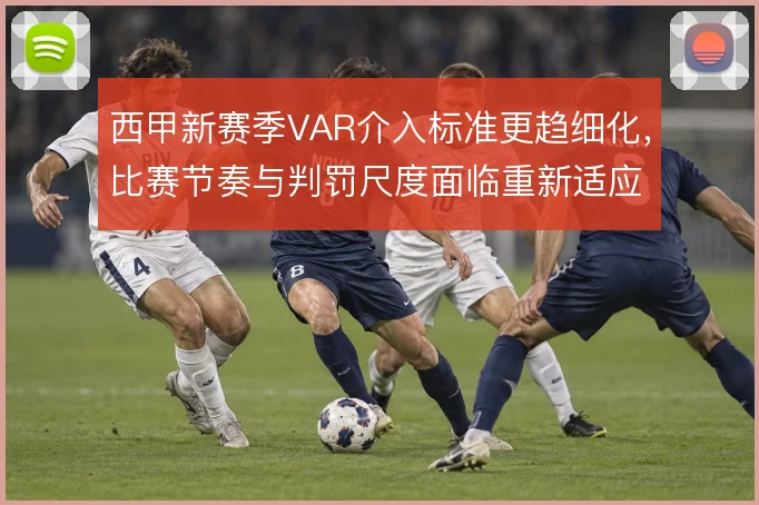 西甲新赛季VAR介入标准更趋细化,比赛节奏与判罚尺度面临重新适应
