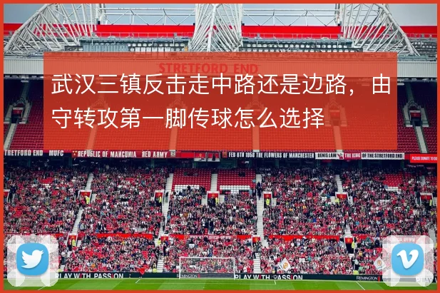 武汉三镇反击走中路还是边路,由守转攻第一脚传球怎么选择