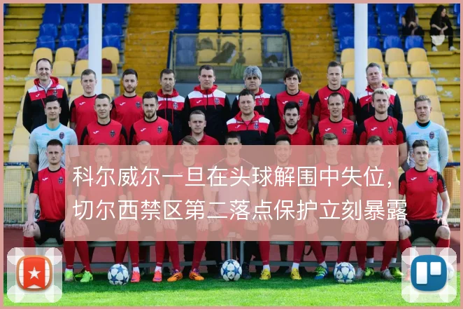 科尔威尔一旦在头球解围中失位,切尔西禁区第二落点保护立刻暴露