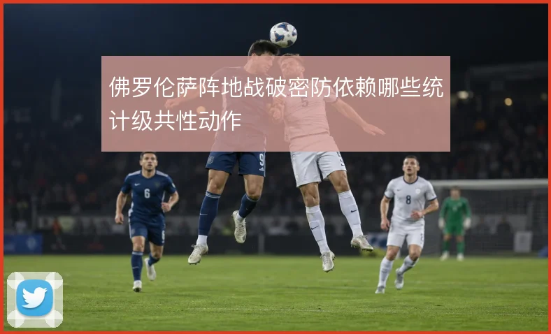 佛罗伦萨阵地战破密防依赖哪些统计级共性动作