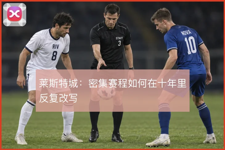 莱斯特城:密集赛程如何在十年里反复改写