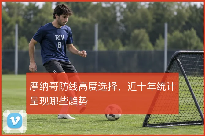 摩纳哥防线高度选择，近十年统计呈现哪些趋势