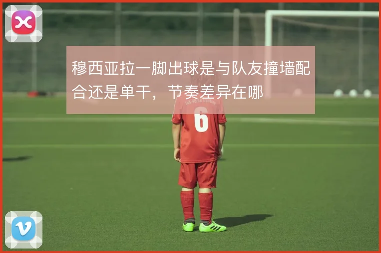 穆西亚拉一脚出球是与队友撞墙配合还是单干,节奏差异在哪