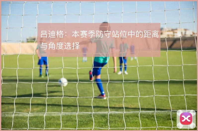 吕迪格:本赛季防守站位中的距离与角度选择
