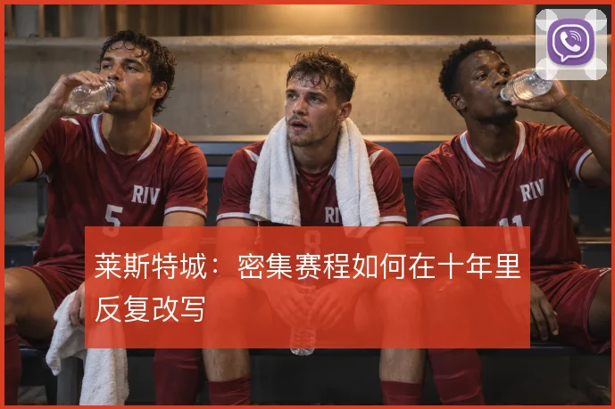 莱斯特城：密集赛程如何在十年里反复改写