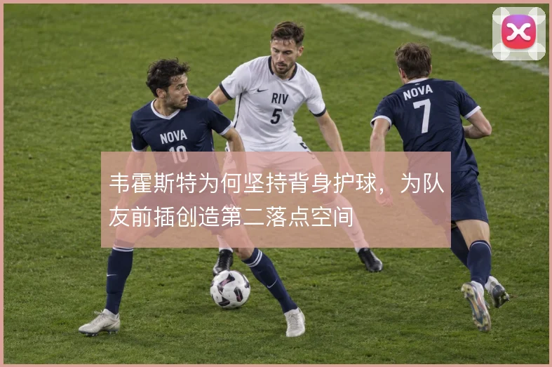 韦霍斯特为何坚持背身护球，为队友前插创造第二落点空间