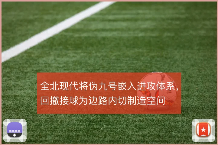 全北现代将伪九号嵌入进攻体系,回撤接球为边路内切制造空间