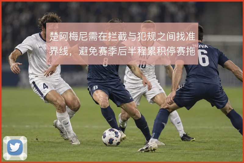 楚阿梅尼需在拦截与犯规之间找准界线，避免赛季后半程累积停赛拖累中场