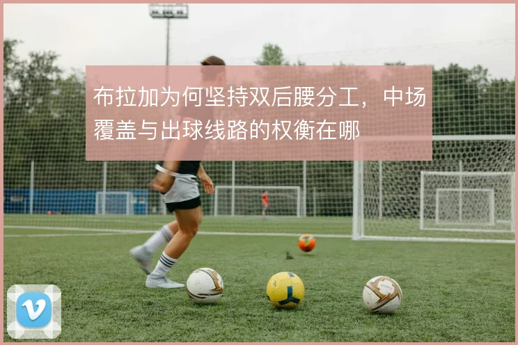 布拉加为何坚持双后腰分工,中场覆盖与出球线路的权衡在哪