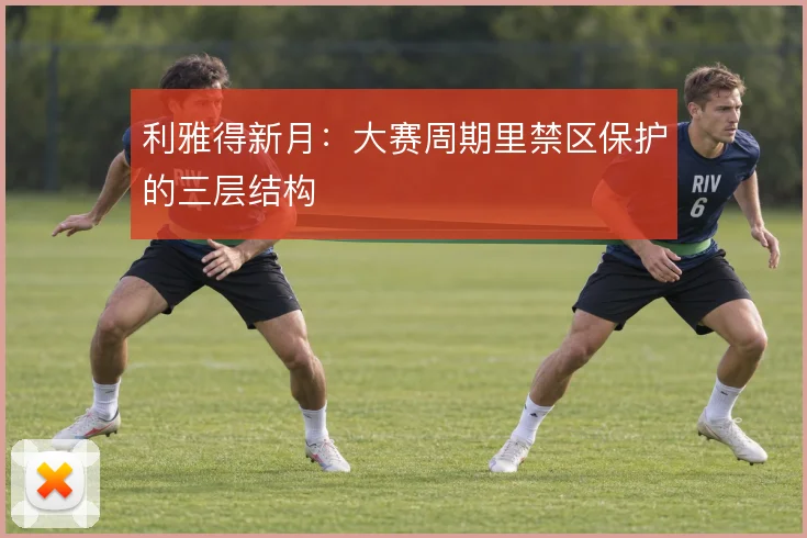 利雅得新月：大赛周期里禁区保护的三层结构