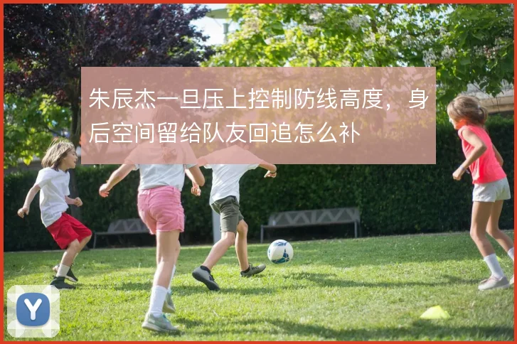 朱辰杰一旦压上控制防线高度，身后空间留给队友回追怎么补