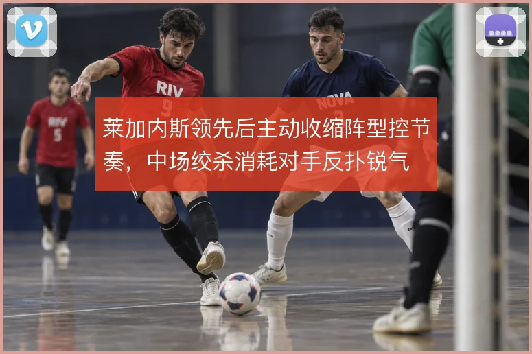 莱加内斯领先后主动收缩阵型控节奏,中场绞杀消耗对手反扑锐气