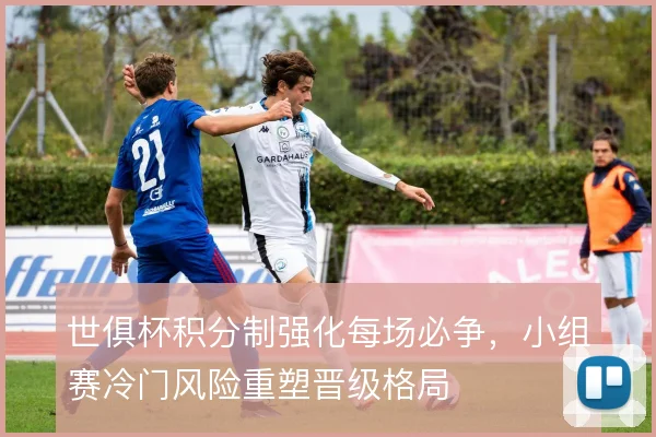世俱杯积分制强化每场必争，小组赛冷门风险重塑晋级格局