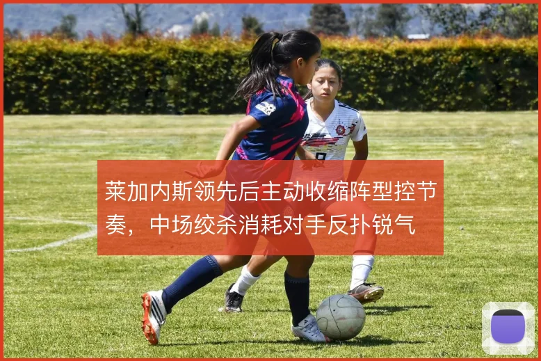 莱加内斯领先后主动收缩阵型控节奏,中场绞杀消耗对手反扑锐气