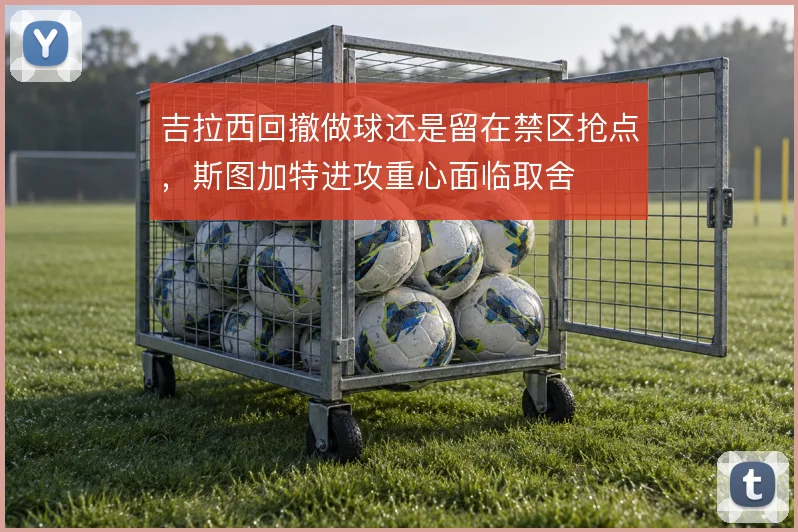 吉拉西回撤做球还是留在禁区抢点,斯图加特进攻重心面临取舍