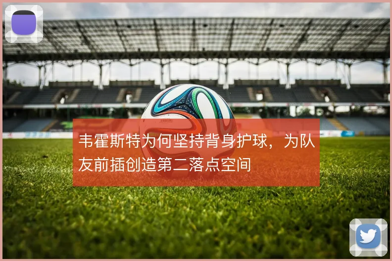 韦霍斯特为何坚持背身护球，为队友前插创造第二落点空间