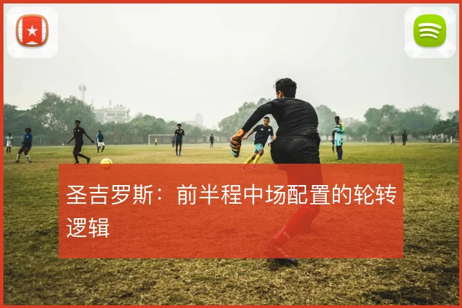 圣吉罗斯:前半程中场配置的轮转逻辑