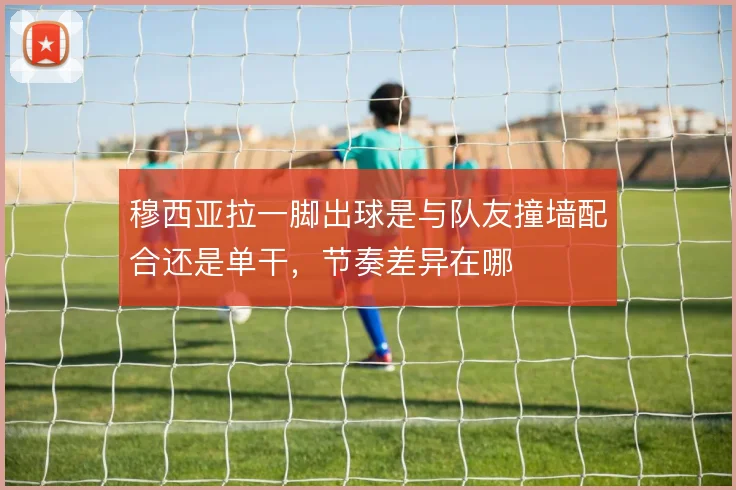 穆西亚拉一脚出球是与队友撞墙配合还是单干,节奏差异在哪