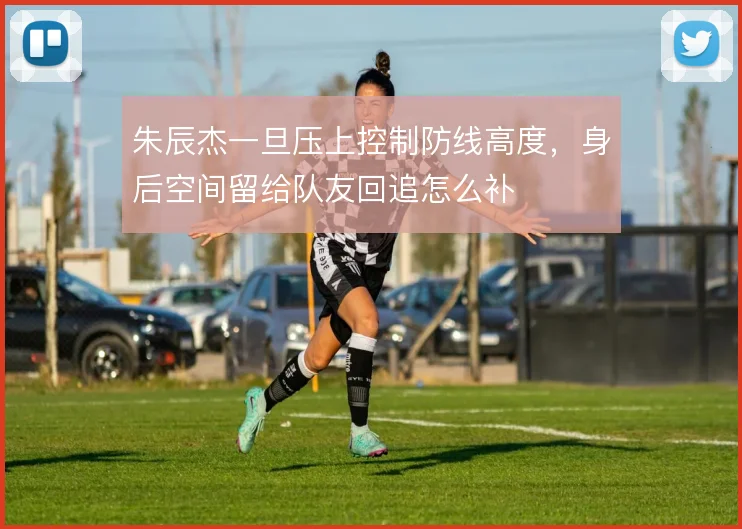 朱辰杰一旦压上控制防线高度，身后空间留给队友回追怎么补
