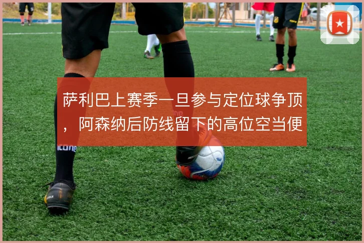 萨利巴上赛季一旦参与定位球争顶，阿森纳后防线留下的高位空当便暴露无遗