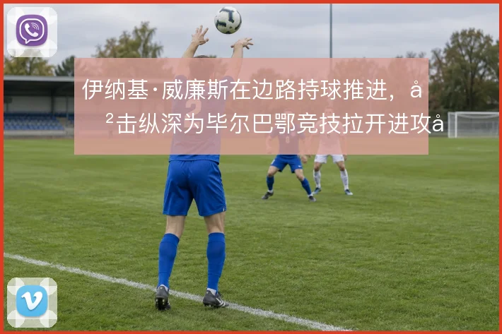 伊纳基·威廉斯在边路持球推进,冲击纵深为毕尔巴鄂竞技拉开进攻宽度