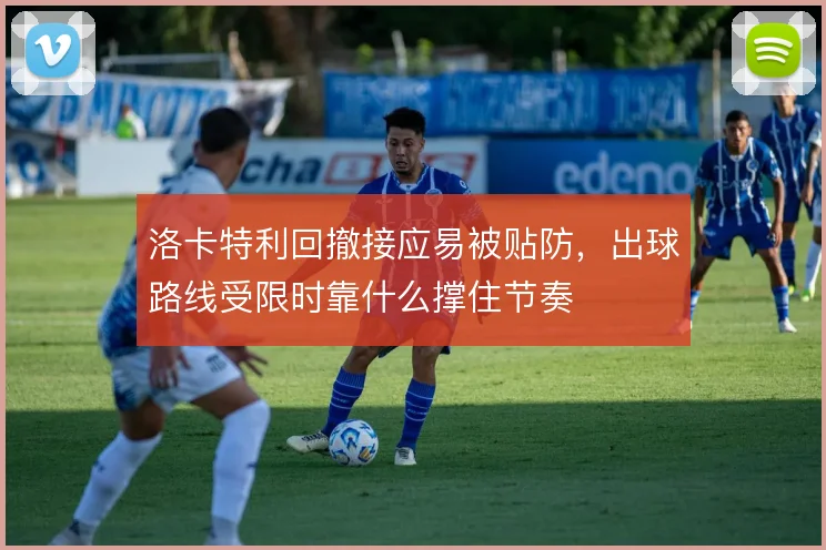 洛卡特利回撤接应易被贴防,出球路线受限时靠什么撑住节奏
