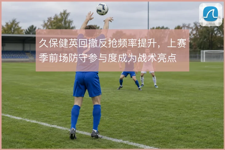 久保健英回撤反抢频率提升,上赛季前场防守参与度成为战术亮点