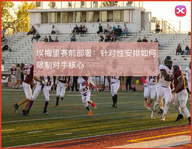 埃梅里赛前部署：针对性安排如何限制对手核心