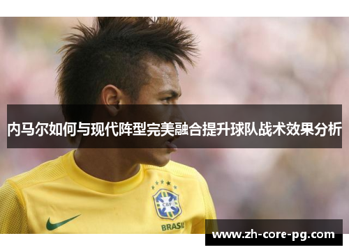 内马尔如何与现代阵型完美融合提升球队战术效果分析