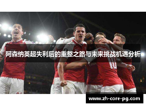阿森纳英超失利后的重整之路与未来挑战机遇分析
