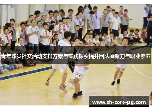青年球员社交活动安排方案与实践探索提升团队凝聚力与职业素养