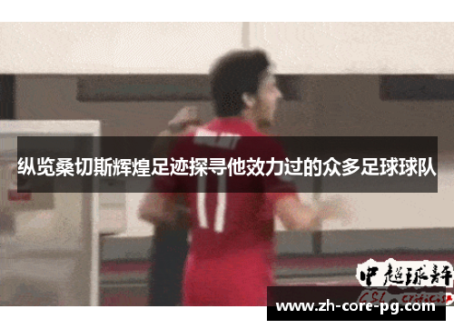 纵览桑切斯辉煌足迹探寻他效力过的众多足球球队