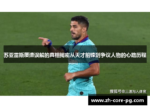 苏亚雷斯屡遭误解的真相揭密从天才前锋到争议人物的心路历程