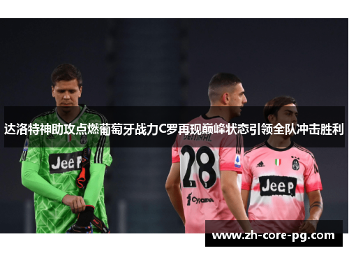 达洛特神助攻点燃葡萄牙战力C罗再现巅峰状态引领全队冲击胜利