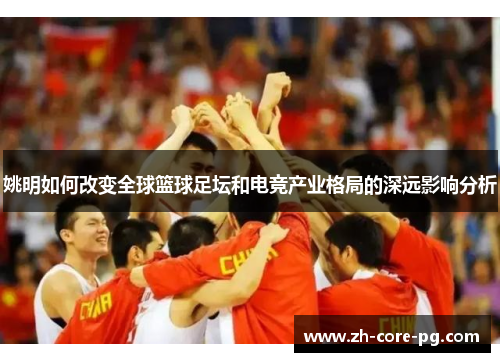 姚明如何改变全球篮球足坛和电竞产业格局的深远影响分析