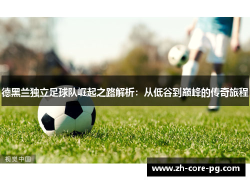 德黑兰独立足球队崛起之路解析：从低谷到巅峰的传奇旅程