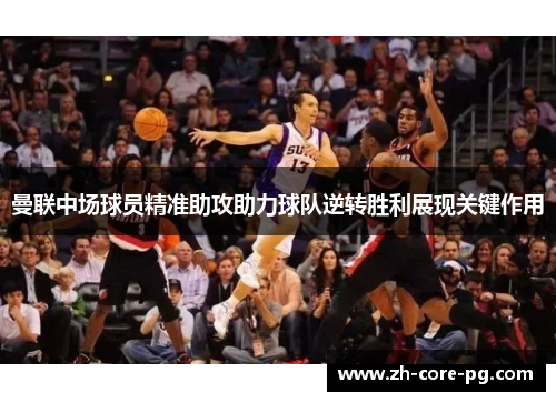 曼联中场球员精准助攻助力球队逆转胜利展现关键作用