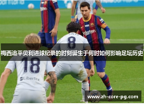 梅西追平贝利进球纪录的时刻诞生于何时如何影响足坛历史