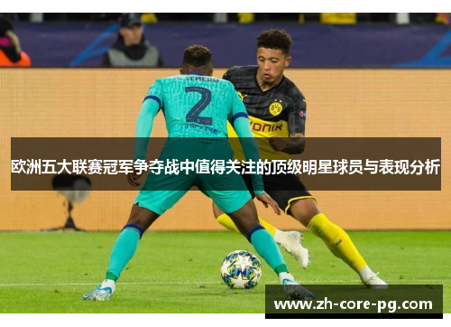 欧洲五大联赛冠军争夺战中值得关注的顶级明星球员与表现分析