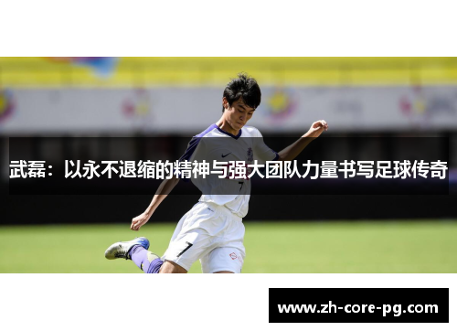 武磊：以永不退缩的精神与强大团队力量书写足球传奇