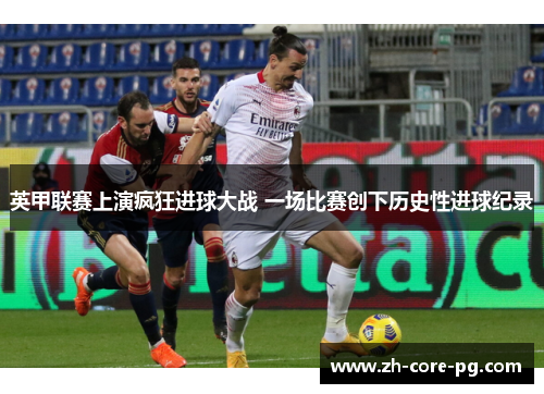 英甲联赛上演疯狂进球大战 一场比赛创下历史性进球纪录 英甲联赛上演疯狂进球大战 一场比赛创下历史性进球纪录