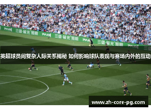 英超球员间复杂人际关系揭秘 如何影响球队表现与赛场内外的互动 英超球员间复杂人际关系揭秘 如何影响球队表现与赛场内外的互动