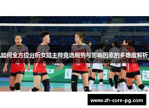 如何全方位分析女排主帅竞选局势与影响因素的多维度解析