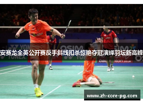 安赛龙全英公开赛反手斜线扣杀惊艳夺冠演绎羽坛新高峰
