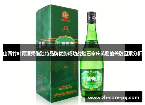 山西竹叶青酒凭借独特品牌优势成功战胜石家庄英励的关键因素分析