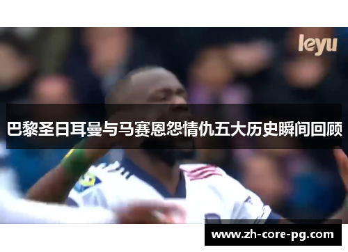巴黎圣日耳曼与马赛恩怨情仇五大历史瞬间回顾