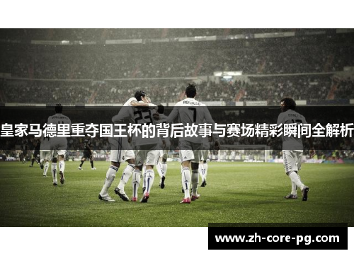 皇家马德里重夺国王杯的背后故事与赛场精彩瞬间全解析